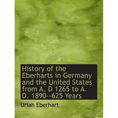 History Of The Eberharts In Germany And The United States From A. D 1265 To A. D. 1890--625 Years