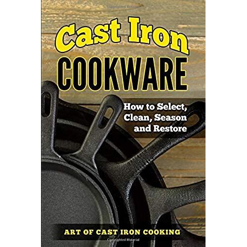 Cast Iron Cookware: How To Select, Clean, Season And Restore