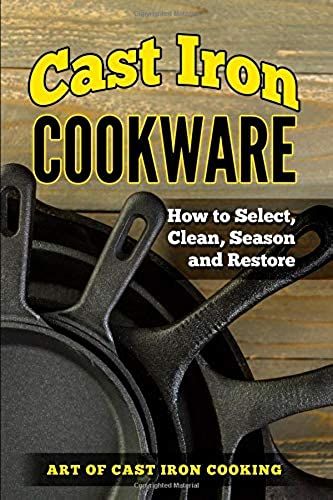 Cast Iron Cookware: How To Select, Clean, Season And Restore