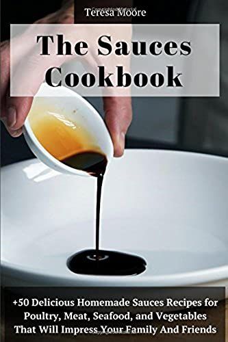 The Sauces Cookbook: +50 Delicious Homemade Sauces Recipes For Poultry, Meat, Seafood, And Vegetables That Will Impress Your Family And Friends (Quisk And Easy Natural Food)