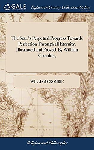 The Soul's Perpetual Progress Towards Perfection Through All Eternity, Illustrated And Proved. By William Crombie,