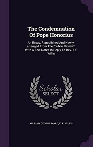 The Condemnation Of Pope Honorius: An Essay, Republished And Newly-Arranged From The Dublin Review. With A Few Notes In Reply To Rev. E.F. Willis
