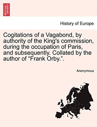 Cogitations Of A Vagabond, By Authority Of The King's Commission, During The Occupation Of Paris, And Subsequently. Collated By The Author Of "Frank Orby.".