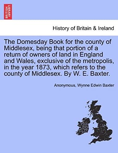The Domesday Book For The County Of Middlesex, Being That Portion Of A Return Of Owners Of Land In England And Wales, Exclusive Of The Metropolis, In ... To The County Of Middlesex. By W. E. Baxter.