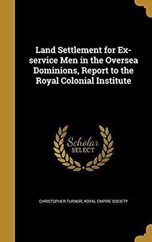 Land Settlement For Ex-Service Men In The Oversea Dominions, Report To The Royal Colonial Institute