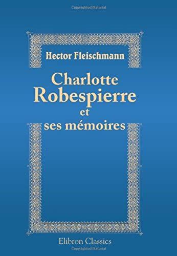 Charlotte Robespierre Et Ses Mémoires: Édition Critique Précédée D'une Introduction, Accompagnée De Notes Et De Documents Nouveaux Ou Inédits Tirés Des Archives Nationales