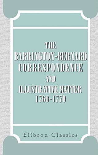 The Barrington-Bernard Correspondence And Illustrative Matter, 1760-1770: Drawn From The 'papers Of Sir Francis Bernard' (Sometime Governor Of Massachusetts-Bay)