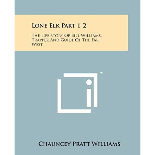 Lone Elk Part 1-2: The Life Story Of Bill Williams, Trapper And Guide Of The Far West