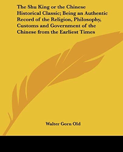 The Shu King Or The Chinese Historical Classic; Being An Authentic Record Of The Religion, Philosophy, Customs And Government Of The Chinese From The Earliest Times