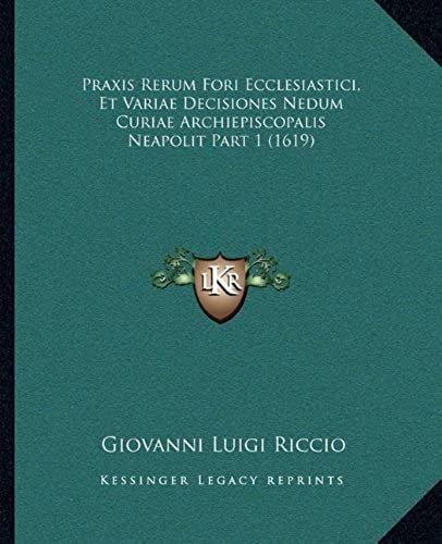 Praxis Rerum Fori Ecclesiastici, Et Variae Decisiones Nedum Curiae Archiepiscopalis Neapolit Part 1 (1619)