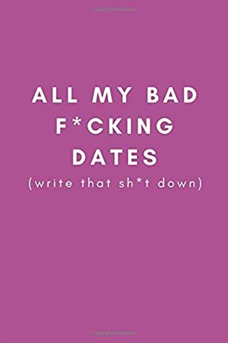 All My Bad F*Cking Dates (Write That Sh*T Down): Funny Gag Dating Diary Journal (Joke Presents For Female Best Friends, Sisters And Single Women (Blank Lined Journal)