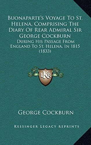 Buonaparte's Voyage To St. Helena, Comprising The Diary Of Rear Admiral Sir George Cockburn: During His Passage From England To St. Helena, In 1815 (1833)