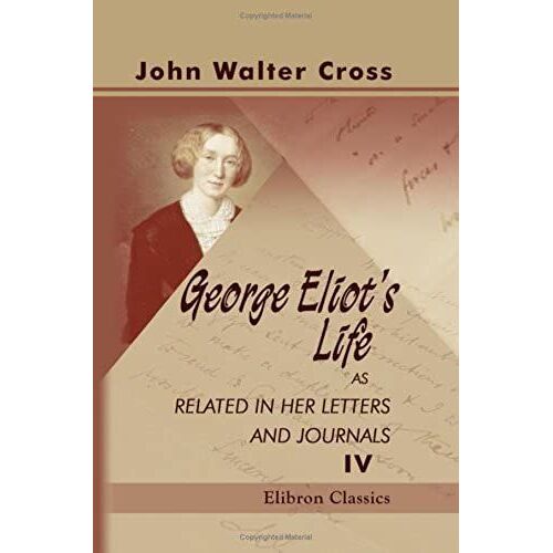 George Eliot's Life As Related In Her Letters And Journals: Arranged And Edited By Her Husband J. W. Cross. Volume 4