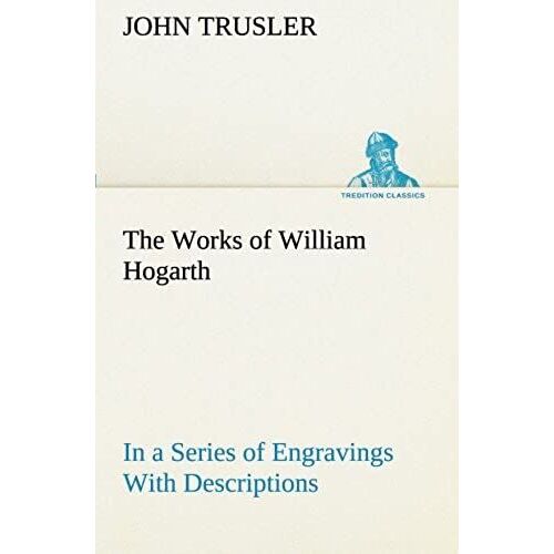 The Works Of William Hogarth: In A Series Of Engravings With Descriptions, And A Comment On Their Moral Tendency