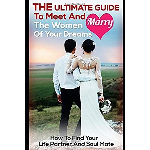 The Ultimate Guide To Meet And Marry The Women Of Your Dreams: How To Find Your Life Partner And Soul Mate