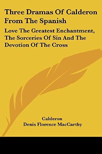 Three Dramas Of Calderon From The Spanish: Love The Greatest Enchantment, The Sorceries Of Sin And The Devotion Of The Cross
