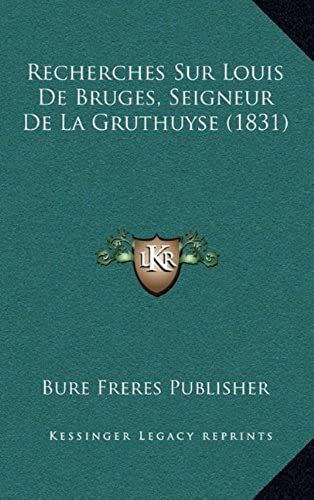 Recherches Sur Louis De Bruges, Seigneur De La Gruthuyse (1831)