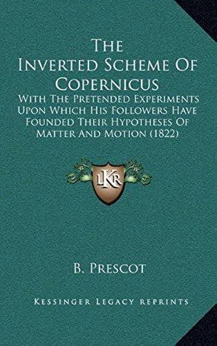 The Inverted Scheme Of Copernicus: With The Pretended Experiments Upon Which His Followers Have Founded Their Hypotheses Of Matter And Motion (1822)