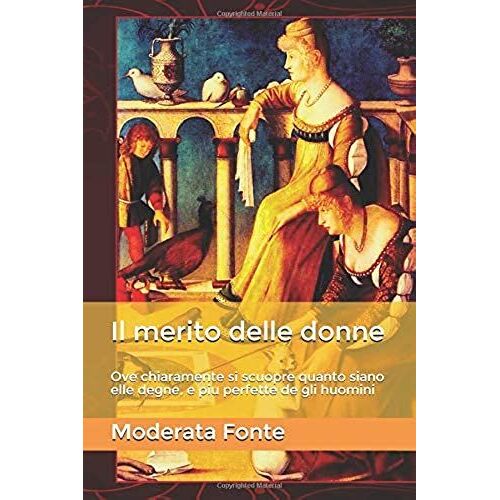Il Merito Delle Donne: Ove Chiaramente Si Scuopre Quanto Siano Elle Degne, E Piu Perfette De Gli Huomini