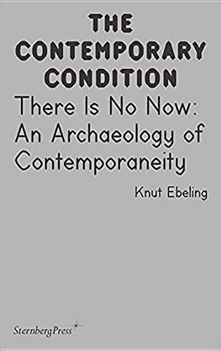 Knut Ebeling: There Is No Now: An Archaeology Of Contemporaneity (Contemporary Condition)