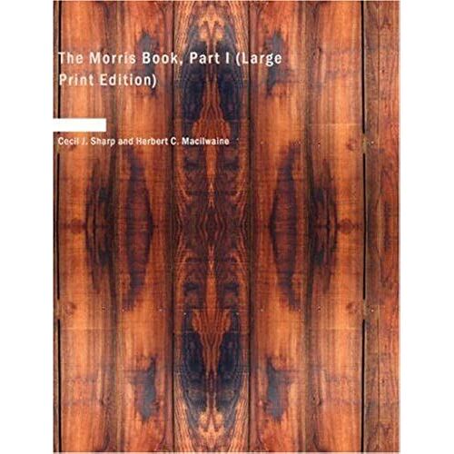 The Morris Book, Part I: A History Of Morris Dancing, With A Description Of Eleven Dances As Performed By The Morris-Men Of England