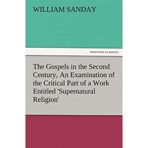 The Gospels In The Second Century, An Examination Of The Critical Part Of A Work Entitled 'supernatural Religion'