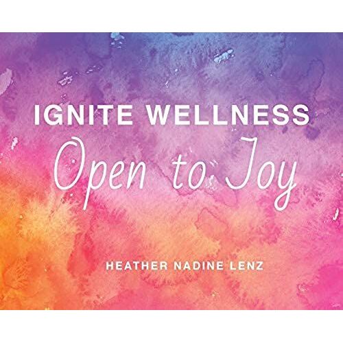 Ignite Wellness, Open To Joy: A Guide To Integrate More Health And Happiness Into Your Daily Lifestyle.