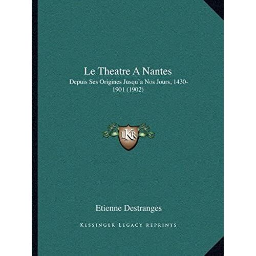 Le Theatre A Nantes: Depuis Ses Origines Jusqu'a Nos Jours, 1430-1901 (1902)
