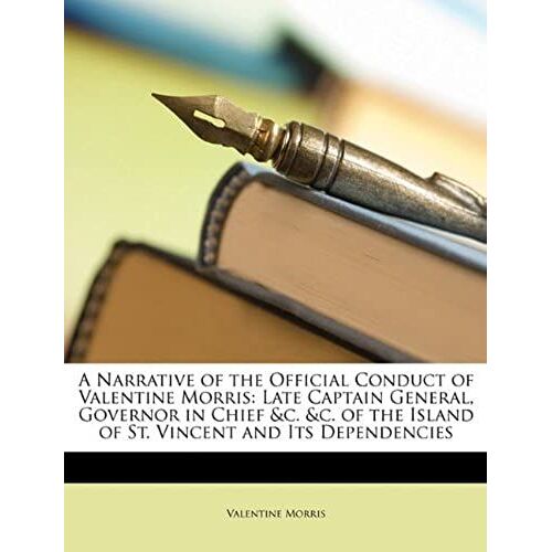 A Narrative Of The Official Conduct Of Valentine Morris: Late Captain General, Governor In Chief &c. &c. Of The Island Of St. Vincent And Its Dependencies