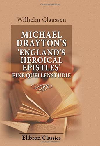 Michael Drayton's 'england's Heroical Epistles'. Eine Quellenstudie: Inaugural-Dissertation Zur Erlangung Der Doktorwürde Der ... Im Elsass. Vorgelegt Von Wilhelm Claassen