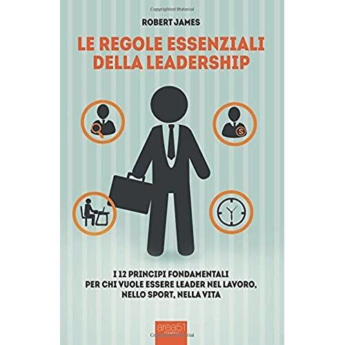 Le Regole Essenziali Della Leadership: I 12 Principi Fondamentali Per Chi Vuole Essere Leader Nel Lavoro, Nello Sport, Nella Vita
