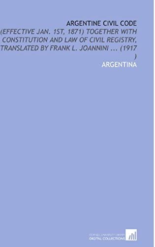 Argentine Civil Code: (Effective Jan. 1st, 1871) Together With Constitution And Law Of Civil Registry, Translated By Frank L. Joannini ... (1917 )