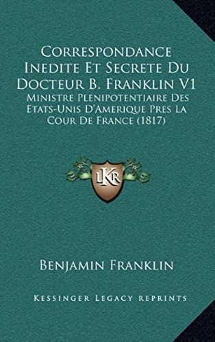Correspondance Inedite Et Secrete Du Docteur B. Franklin V1: Ministre Plenipotentiaire Des Etats-Unis D'amerique Pres La Cour De France (1817)