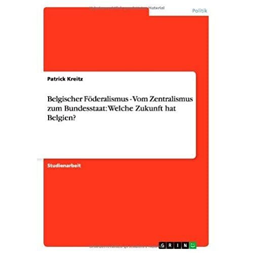Belgischer Föderalismus - Vom Zentralismus Zum Bundesstaat: Welche Zukunft Hat Belgien?