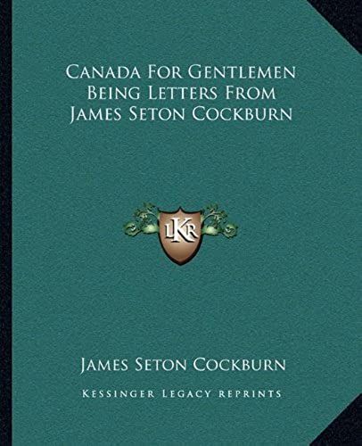 Canada For Gentlemen Being Letters From James Seton Cockburn