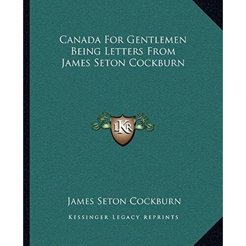 Canada For Gentlemen Being Letters From James Seton Cockburn