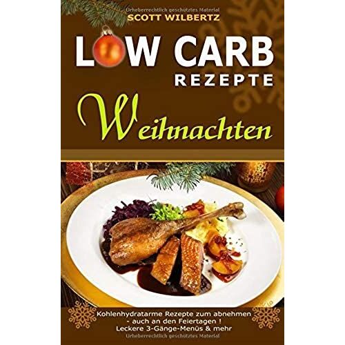 Low Carb Rezepte Weihnachten: Kohlenhydratarme Rezepte Zum Abnehmen - Auch An Den Feiertagen! Leckere 3-Gaenge-Menues & Mehr