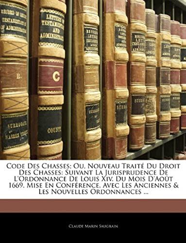Code Des Chasses; Ou, Nouveau Traite Du Droit Des Chasses: Suivant La Jurisprudence De L'ordonnance De Louis Xiv. Du Mois D'aout 1669. Mise En Confere