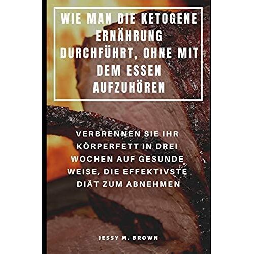 Wie Man Die Ketogene Ernährung Durchführt, Ohne Mit Dem Essen Aufzuhören: Verbrennen Sie Ihr Körperfett In Drei Wochen Auf Gesunde Weise, Die Effektiv