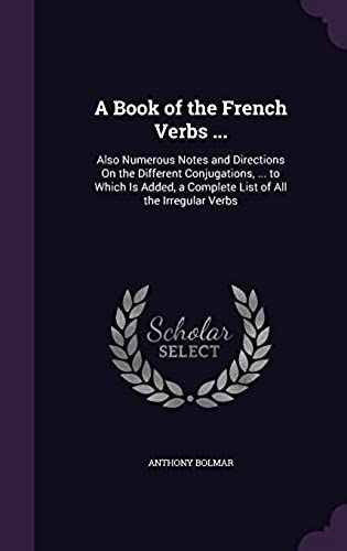 A Book Of The French Verbs ...: Also Numerous Notes And Directions On The Different Conjugations, ... To Which Is Added, A Complete List Of All The