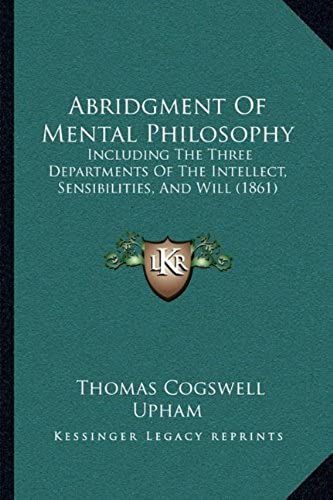 Abridgment Of Mental Philosophy: Including The Three Departments Of The Intellect, Sensibilities, And Will (1861)