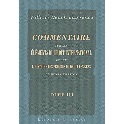 Commentaire Sur Les Éléments Du Droit International Et Sur L'histoire Des Progrès Du Droit Des Gens De Henry Wheaton: Tome 3
