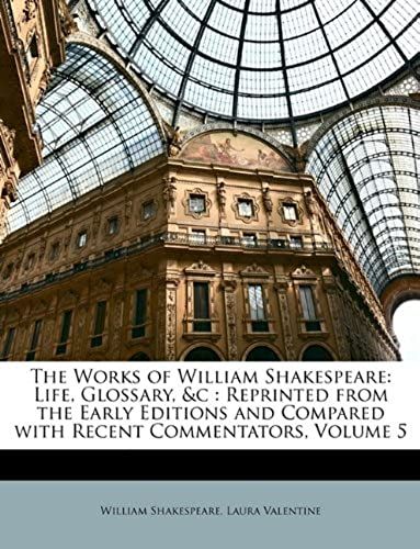 The Works Of William Shakespeare: Life, Glossary, &c : Reprinted From The Early Editions And Compared With Recent Commentators, Volume 5