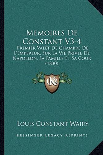 Memoires De Constant V3-4: Premier Valet De Chambre De L'empereur, Sur La Vie Privee De Napoleon, Sa Famille Et Sa Cour (1830)