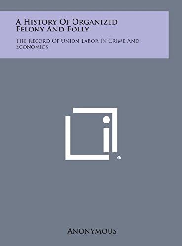 A History Of Organized Felony And Folly: The Record Of Union Labor In Crime And Economics