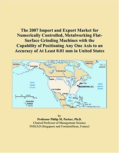The 2007 Import And Export Market For Numerically Controlled, Metalworking Flat-Surface Grinding Machines With The Capability Of Positioning Any One ... Accuracy Of At Least 0.01 Mm In United States
