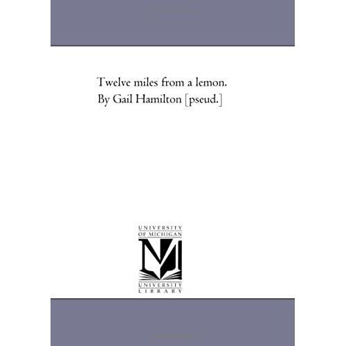 Twelve Miles From A Lemon. By Gail Hamilton [Pseud.]