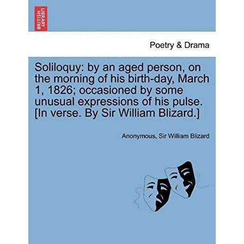 Soliloquy: By An Aged Person, On The Morning Of His Birth-Day, March 1, 1826; Occasioned By Some Unusual Expressions Of His Pulse. [In Verse. By Sir William Blizard.]