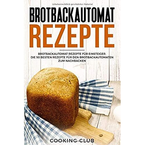 Brotbackautomat Rezepte: Brotbackautomat Rezepte Für Einsteiger. Die 50 Besten Rezepte Für Den Brotbackautomaten Zum Nachbacken.