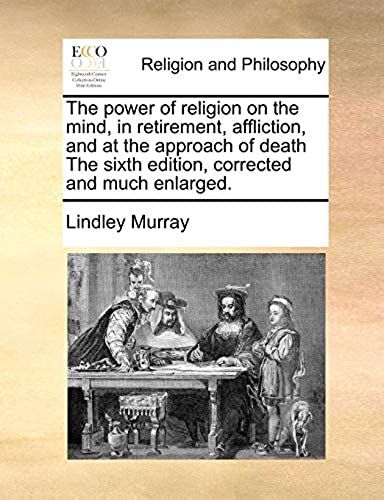 The Power Of Religion On The Mind, In Retirement, Affliction, And At The Approach Of Death The Sixth Edition, Corrected And Much Enlarged.